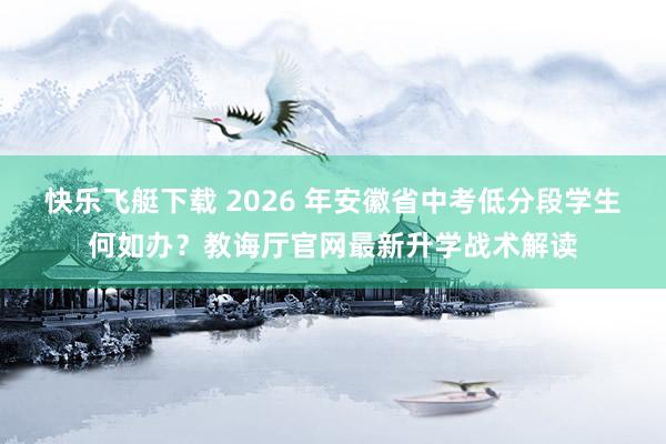 快乐飞艇下载 2026 年安徽省中考低分段学生何如办？教诲厅官网最新升学战术解读