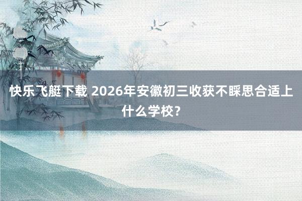 快乐飞艇下载 2026年安徽初三收获不睬思合适上什么学校？