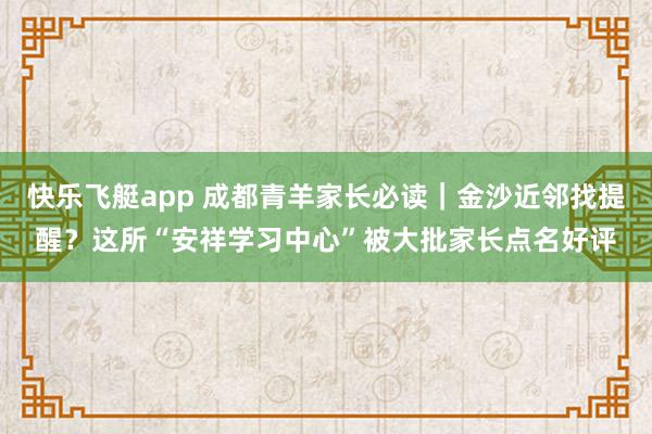 快乐飞艇app 成都青羊家长必读｜金沙近邻找提醒？这所“安祥学习中心”被大批家长点名好评