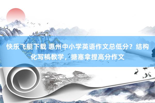 快乐飞艇下载 惠州中小学英语作文总低分？结构化写稿教学，搪塞拿捏高分作文