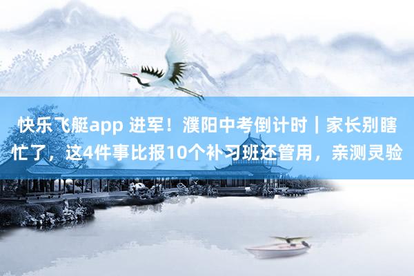 快乐飞艇app 进军！濮阳中考倒计时｜家长别瞎忙了，这4件事比报10个补习班还管用，亲测灵验