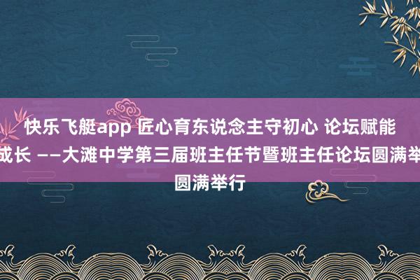 快乐飞艇app 匠心育东说念主守初心 论坛赋能促成长 ——大滩中学第三届班主任节暨班主任论坛圆满举行