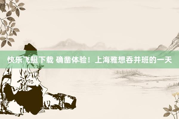 快乐飞艇下载 确凿体验！上海雅想吞并班的一天