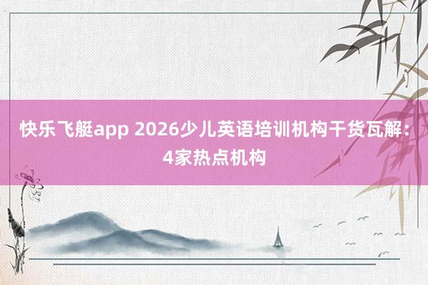 快乐飞艇app 2026少儿英语培训机构干货瓦解：4家热点机构
