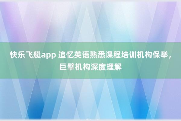 快乐飞艇app 追忆英语熟悉课程培训机构保举，巨擘机构深度理解