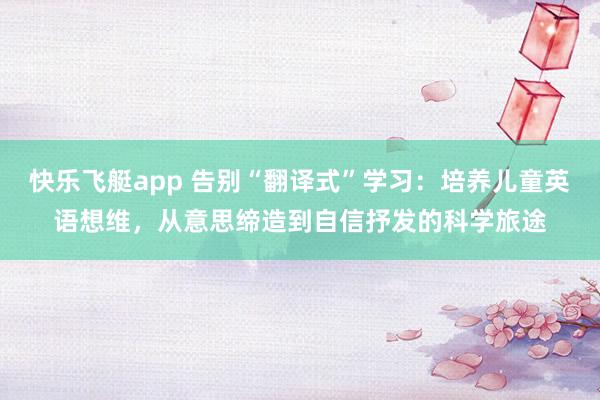 快乐飞艇app 告别“翻译式”学习：培养儿童英语想维，从意思缔造到自信抒发的科学旅途