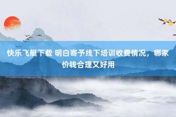 快乐飞艇下载 明白寄予线下培训收费情况，哪家价钱合理又好用