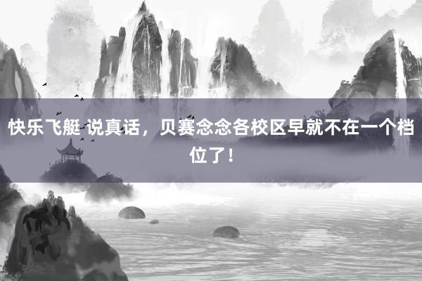 快乐飞艇 说真话，贝赛念念各校区早就不在一个档位了！