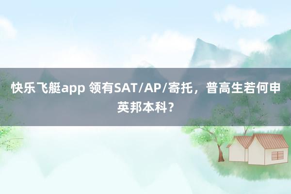 快乐飞艇app 领有SAT/AP/寄托，普高生若何申英邦本科？