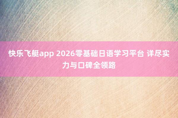 快乐飞艇app 2026零基础日语学习平台 详尽实力与口碑全领路