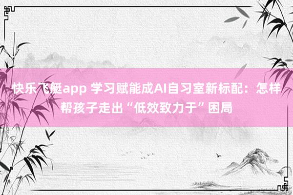 快乐飞艇app 学习赋能成AI自习室新标配：怎样帮孩子走出“低效致力于”困局