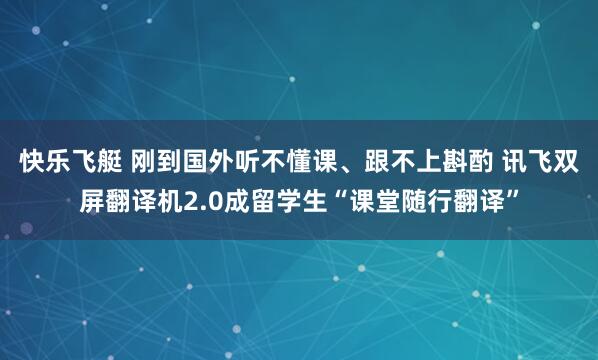 快乐飞艇 刚到国外听不懂课、跟不上斟酌 讯飞双屏翻译机2.0成留学生“课堂随行翻译”