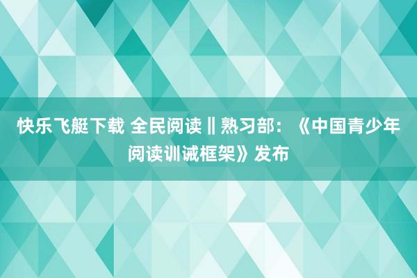 快乐飞艇下载 全民阅读‖熟习部：《中国青少年阅读训诫框架》发布
