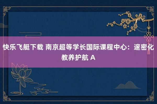 快乐飞艇下载 南京超等学长国际课程中心：邃密化教养护航 A