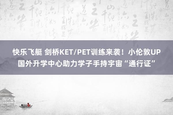 快乐飞艇 剑桥KET/PET训练来袭！小伦敦UP国外升学中心助力学子手持宇宙“通行证”