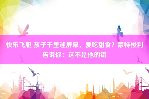 快乐飞艇 孩子千里迷屏幕，爱吃甜食？蒙特梭利告诉你：这不是他的错