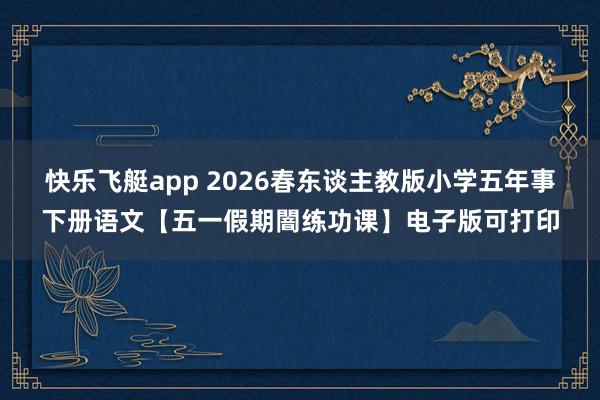 快乐飞艇app 2026春东谈主教版小学五年事下册语文【五一假期闇练功课】电子版可打印
