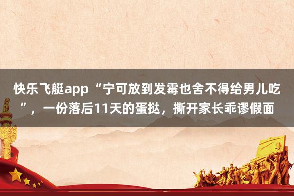 快乐飞艇app “宁可放到发霉也舍不得给男儿吃”，一份落后11天的蛋挞，撕开家长乖谬假面