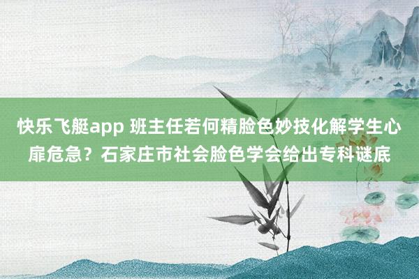 快乐飞艇app 班主任若何精脸色妙技化解学生心扉危急？石家庄市社会脸色学会给出专科谜底