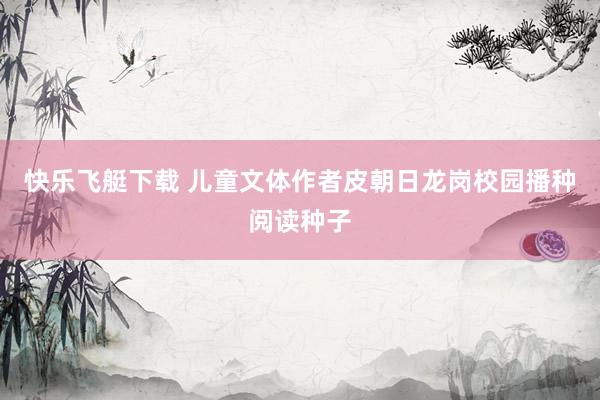 快乐飞艇下载 儿童文体作者皮朝日龙岗校园播种阅读种子