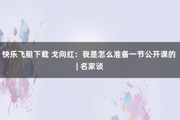 快乐飞艇下载 戈向红：我是怎么准备一节公开课的 | 名家谈