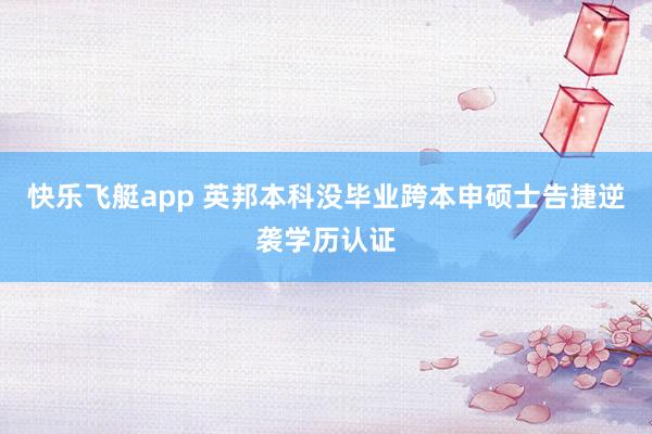 快乐飞艇app 英邦本科没毕业跨本申硕士告捷逆袭学历认证