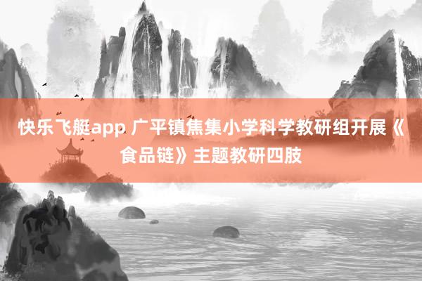 快乐飞艇app 广平镇焦集小学科学教研组开展《食品链》主题教研四肢