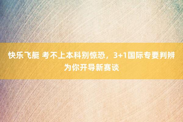快乐飞艇 考不上本科别惊恐，3+1国际专要判辨为你开导新赛谈