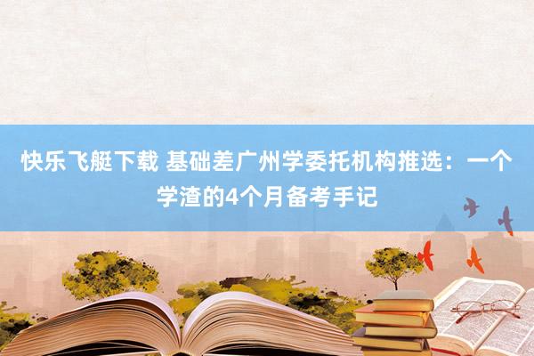 快乐飞艇下载 基础差广州学委托机构推选：一个学渣的4个月备考手记