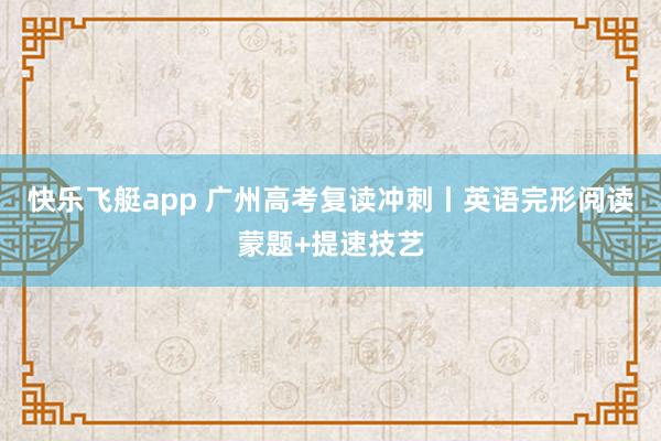 快乐飞艇app 广州高考复读冲刺丨英语完形阅读蒙题+提速技艺