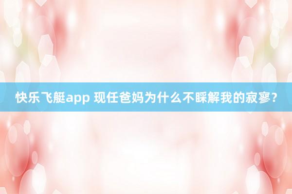 快乐飞艇app 现任爸妈为什么不睬解我的寂寥？