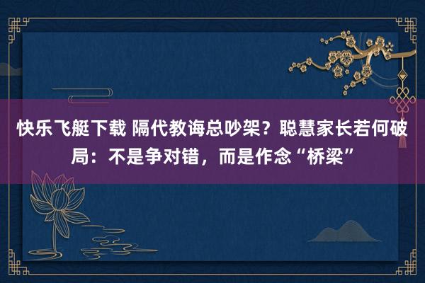 快乐飞艇下载 隔代教诲总吵架？聪慧家长若何破局：不是争对错，而是作念“桥梁”