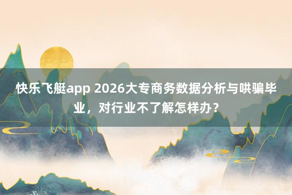 快乐飞艇app 2026大专商务数据分析与哄骗毕业，对行业不了解怎样办？