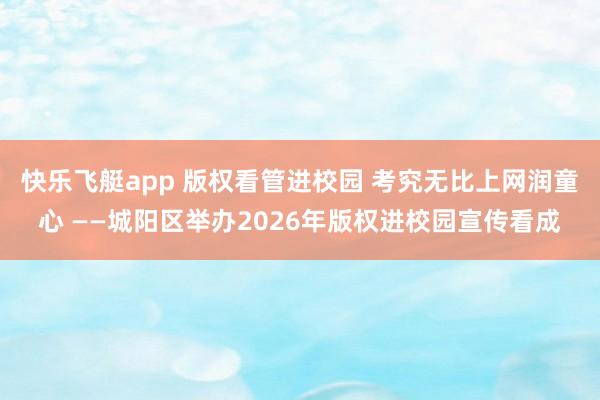 快乐飞艇app 版权看管进校园 考究无比上网润童心 ——城阳区举办2026年版权进校园宣传看成