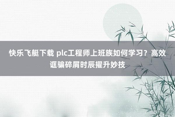 快乐飞艇下载 plc工程师上班族如何学习？高效诓骗碎屑时辰擢升妙技
