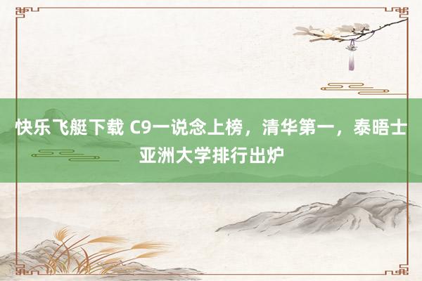 快乐飞艇下载 C9一说念上榜，清华第一，泰晤士亚洲大学排行出炉