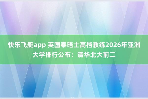 快乐飞艇app 英国泰晤士高档教练2026年亚洲大学排行公布：清华北大前二