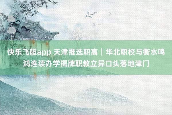 快乐飞艇app 天津推选职高｜华北职校与衡水鸣鸿连续办学揭牌职教立异口头落地津门