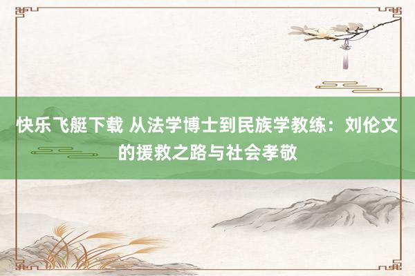 快乐飞艇下载 从法学博士到民族学教练：刘伦文的援救之路与社会孝敬