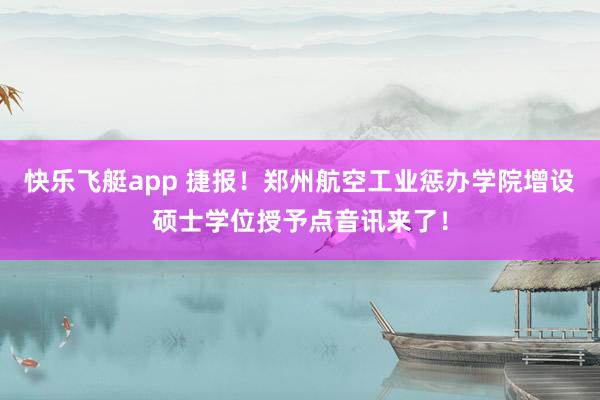 快乐飞艇app 捷报！郑州航空工业惩办学院增设硕士学位授予点音讯来了！