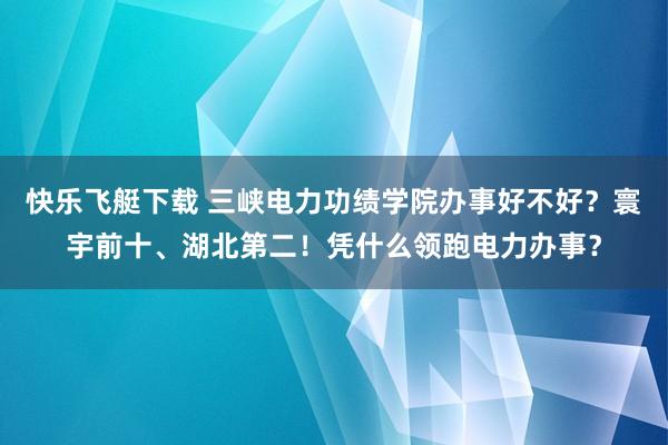 快乐飞艇下载 三峡电力功绩学院办事好不好？寰宇前十、湖北第二！凭什么领跑电力办事？