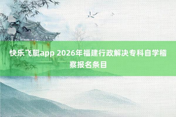 快乐飞艇app 2026年福建行政解决专科自学稽察报名条目
