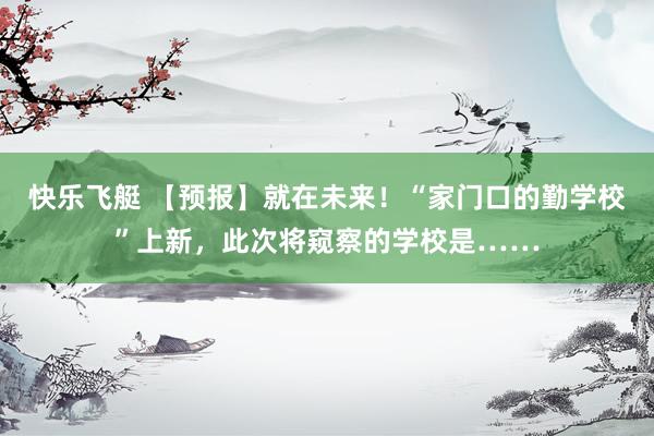 快乐飞艇 【预报】就在未来！“家门口的勤学校”上新，此次将窥察的学校是……