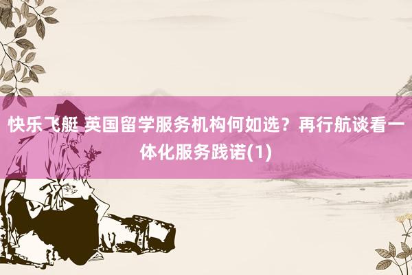 快乐飞艇 英国留学服务机构何如选？再行航谈看一体化服务践诺(1)