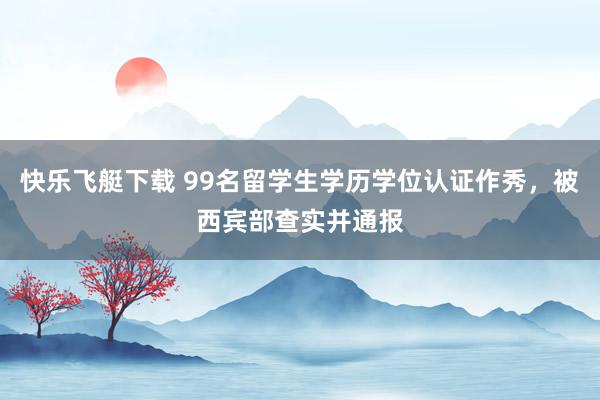 快乐飞艇下载 99名留学生学历学位认证作秀，被西宾部查实并通报