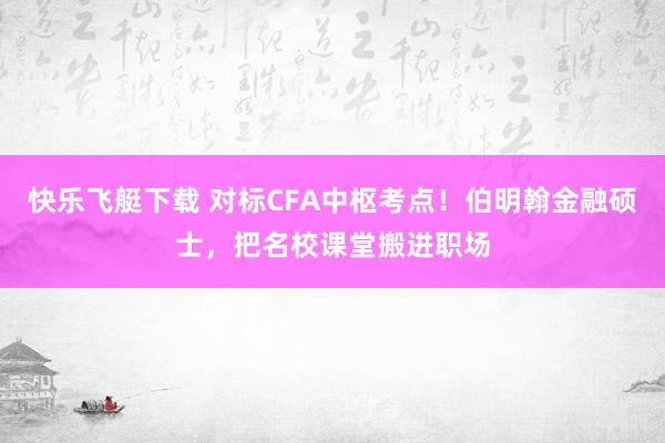 快乐飞艇下载 对标CFA中枢考点！伯明翰金融硕士，把名校课堂搬进职场