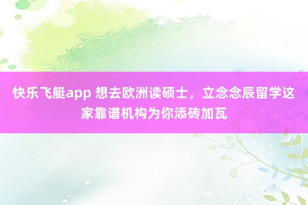快乐飞艇app 想去欧洲读硕士，立念念辰留学这家靠谱机构为你添砖加瓦