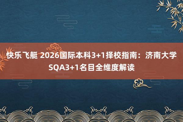 快乐飞艇 2026国际本科3+1择校指南：济南大学SQA3+1名目全维度解读