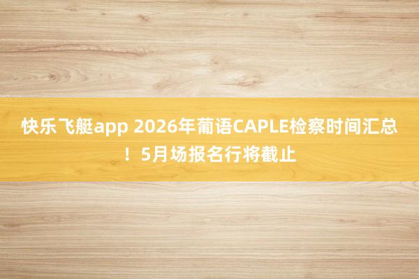 快乐飞艇app 2026年葡语CAPLE检察时间汇总！5月场报名行将截止
