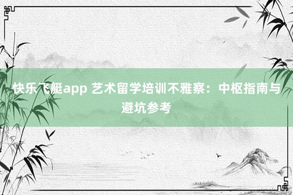 快乐飞艇app 艺术留学培训不雅察：中枢指南与避坑参考
